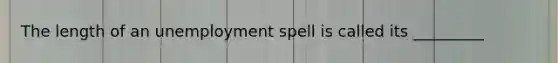 The length of an unemployment spell is called its _________