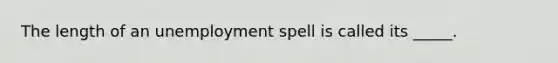 The length of an unemployment spell is called its _____.