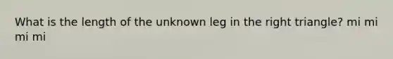 What is the length of the unknown leg in the right triangle? mi mi mi mi