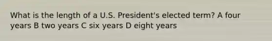 What is the length of a U.S. President's elected term? A four years B two years C six years D eight years