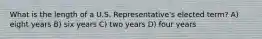 What is the length of a U.S. Representative's elected term? A) eight years B) six years C) two years D) four years