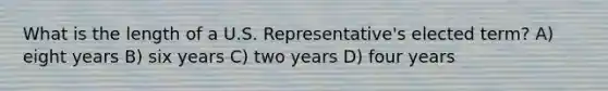 What is the length of a U.S. Representative's elected term? A) eight years B) six years C) two years D) four years