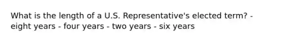 What is the length of a U.S. Representative's elected term? - eight years - four years - two years - six years