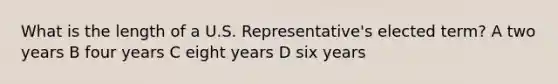 What is the length of a U.S. Representative's elected term? A two years B four years C eight years D six years