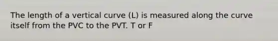 The length of a vertical curve (L) is measured along the curve itself from the PVC to the PVT. T or F