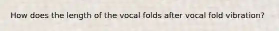 How does the length of the vocal folds after vocal fold vibration?