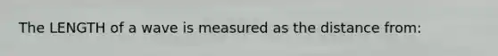 The LENGTH of a wave is measured as the distance from: