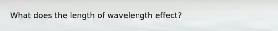 What does the length of wavelength effect?