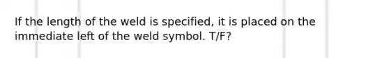 If the length of the weld is specified, it is placed on the immediate left of the weld symbol. T/F?