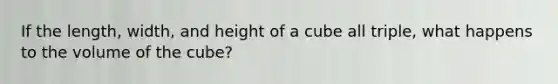 If the​ length, width, and height of a cube all triple​, what happens to the volume of the​ cube?