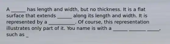 A ______ has length and width, but no thickness. It is a flat surface that extends ______ along its length and width. It is represented by a ___________. Of course, this representation illustrates only part of it. You name is with a ______ _______ _____, such as _