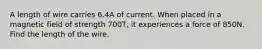 A length of wire carries 6.4A of current. When placed in a magnetic field of strength 700T, it experiences a force of 850N. Find the length of the wire.