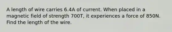 A length of wire carries 6.4A of current. When placed in a magnetic field of strength 700T, it experiences a force of 850N. Find the length of the wire.