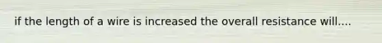 if the length of a wire is increased the overall resistance will....