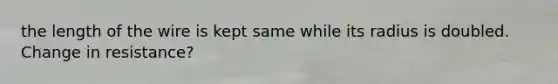the length of the wire is kept same while its radius is doubled. Change in resistance?