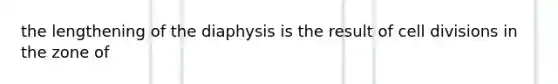 the lengthening of the diaphysis is the result of cell divisions in the zone of