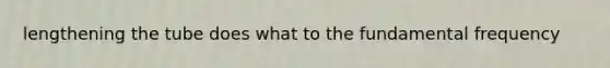 lengthening the tube does what to the fundamental frequency