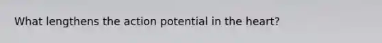 What lengthens the action potential in the heart?