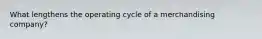 What lengthens the operating cycle of a merchandising company?