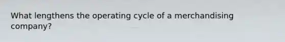What lengthens the operating cycle of a merchandising company?