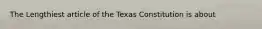 The Lengthiest article of the Texas Constitution is about