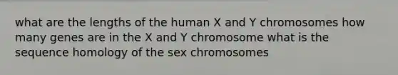 what are the lengths of the human X and Y chromosomes how many genes are in the X and Y chromosome what is the sequence homology of the sex chromosomes