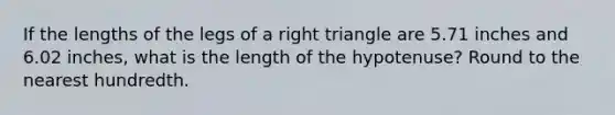 If the lengths of the legs of a right triangle are 5.71 inches and 6.02 inches, what is the length of the hypotenuse? Round to the nearest hundredth.