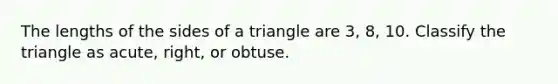 The lengths of the sides of a triangle are 3, 8, 10. Classify the triangle as acute, right, or obtuse.