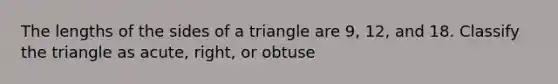 The lengths of the sides of a triangle are 9​, 12​, and 18. Classify the triangle as​ acute, right, or obtuse