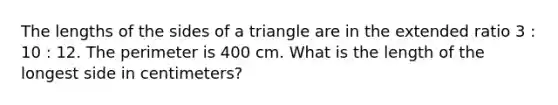 The lengths of the sides of a triangle are in the extended ratio 3 : 10 : 12. The perimeter is 400 cm. What is the length of the longest side in centimeters?