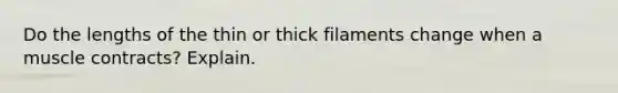 Do the lengths of the thin or thick filaments change when a muscle contracts? Explain.