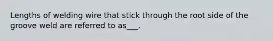 Lengths of welding wire that stick through the root side of the groove weld are referred to as___.