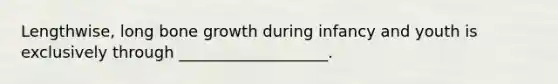 Lengthwise, long bone growth during infancy and youth is exclusively through ___________________.