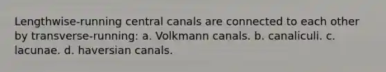 Lengthwise-running central canals are connected to each other by transverse-running: a. Volkmann canals. b. canaliculi. c. lacunae. d. haversian canals.