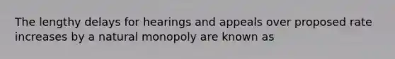 The lengthy delays for hearings and appeals over proposed rate increases by a natural monopoly are known as