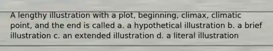 A lengthy illustration with a plot, beginning, climax, climatic point, and the end is called a. a hypothetical illustration b. a brief illustration c. an extended illustration d. a literal illustration