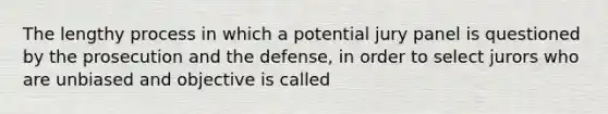 The lengthy process in which a potential jury panel is questioned by the prosecution and the defense, in order to select jurors who are unbiased and objective is called