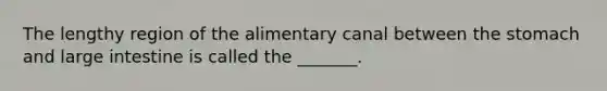 The lengthy region of the alimentary canal between the stomach and large intestine is called the _______.