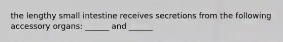 the lengthy small intestine receives secretions from the following accessory organs: ______ and ______