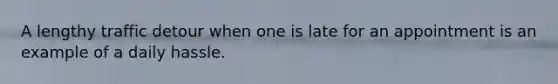 A lengthy traffic detour when one is late for an appointment is an example of a daily hassle.