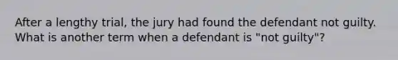 After a lengthy trial, the jury had found the defendant not guilty. What is another term when a defendant is "not guilty"?