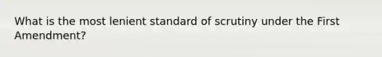 What is the most lenient standard of scrutiny under the First Amendment?