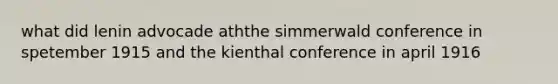 what did lenin advocade aththe simmerwald conference in spetember 1915 and the kienthal conference in april 1916