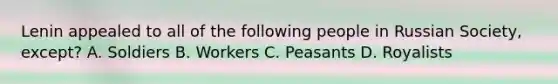 Lenin appealed to all of the following people in Russian Society, except? A. Soldiers B. Workers C. Peasants D. Royalists