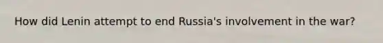 How did Lenin attempt to end Russia's involvement in the war?