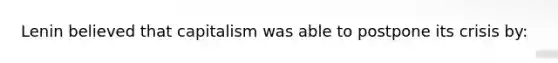 Lenin believed that capitalism was able to postpone its crisis by: