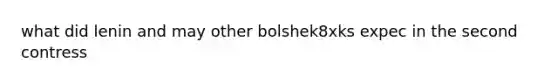 what did lenin and may other bolshek8xks expec in the second contress