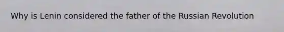 Why is Lenin considered the father of the Russian Revolution