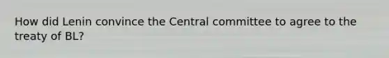 How did Lenin convince the Central committee to agree to the treaty of BL?