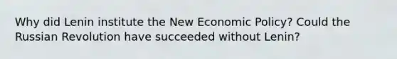 Why did Lenin institute the New Economic Policy? Could the Russian Revolution have succeeded without Lenin?